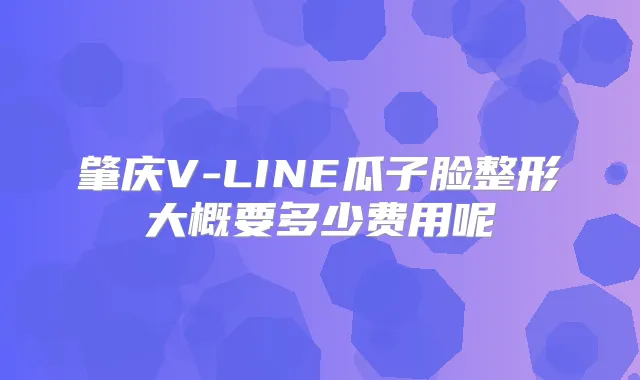 肇庆V-LINE瓜子脸整形大概要多少费用呢