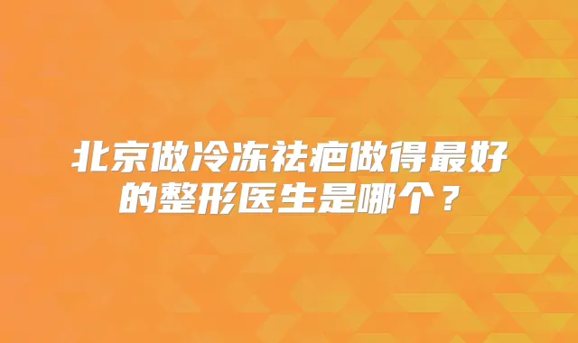 北京做冷冻祛疤做得好的整形医生是哪个?