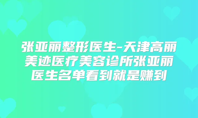 张亚丽整形医生-天津高丽美迹医疗美容诊所张亚丽医生名单看到就是赚到