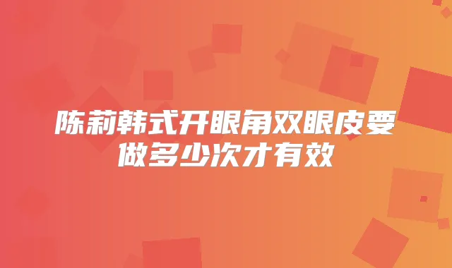 陈莉韩式开眼角双眼皮要做多少次才有效