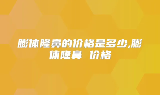 膨体隆鼻的价格是多少,膨体隆鼻 价格