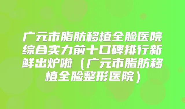 广元市脂肪移植全脸医院综合实力前十口碑排行新鲜出炉啦(广元市脂肪移植全脸整形医院)