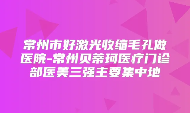 常州市好激光收缩毛孔做医院-常州贝蒂珂医疗门诊部医美三强主要集中地