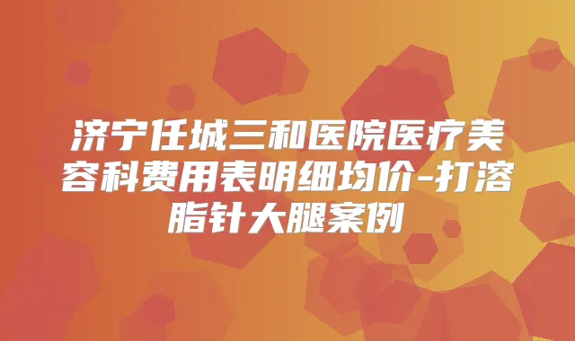 title="济宁任城三和医院医疗美容科费用表明细均价-打溶脂针大腿案例"