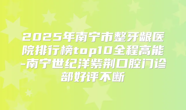 2025年南宁市整牙龈医院排行榜top10全程高能-南宁世纪洋紫荆口腔门诊部好评不断