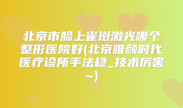 北京市脸上雀斑激光哪个整形医院好(北京唯颜时代医疗诊所手法稳_技术厉害~)