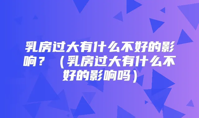 乳房过大有什么不好的影响？（乳房过大有什么不好的影响吗）