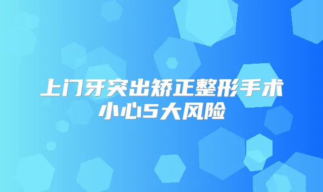 上门牙突出矫正整形手术小心5大风险