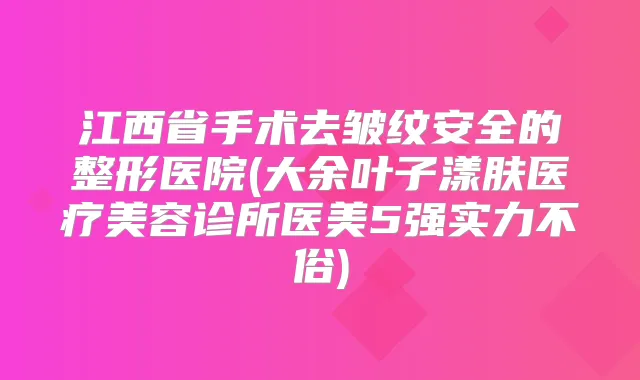 江西省手术去皱纹安全的整形医院(大余叶子漾肤医疗美容诊所医美5强实力不俗)