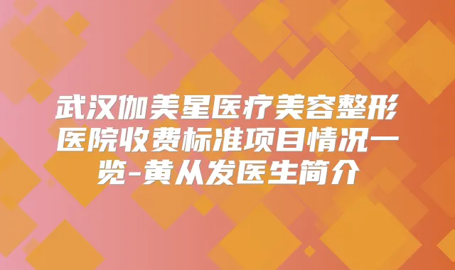 武汉伽美星医疗美容整形医院收费标准项目情况一览-黄从发医生简介