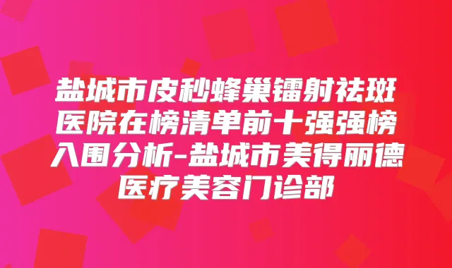 盐城市皮秒蜂巢镭射祛斑医院在榜清单前十强强榜入围分析-盐城市美得丽德医疗美容门诊部