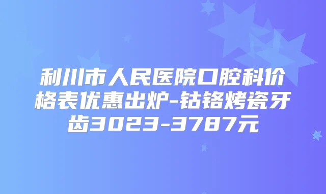 利川市人民医院口腔科价格表优惠出炉-钴铬烤瓷牙齿3023-3787元