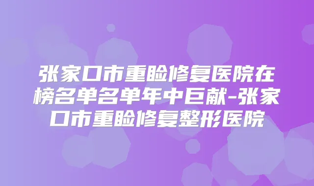 张家口市重睑修复医院在榜名单名单年中巨献-张家口市重睑修复整形医院