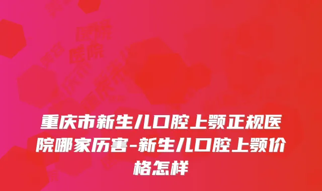 重庆市新生儿口腔上颚正规医院哪家历害-新生儿口腔上颚价格怎样