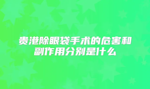 贵港除眼袋手术的危害和副作用分别是什么
