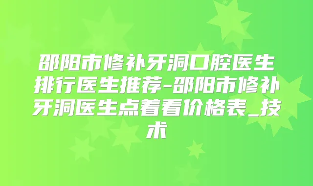 邵阳市修补牙洞口腔医生排行医生推荐-邵阳市修补牙洞医生点着看价格表_技术