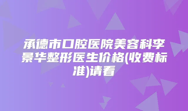 承德市口腔医院美容科李景华整形医生价格(收费标准)请看