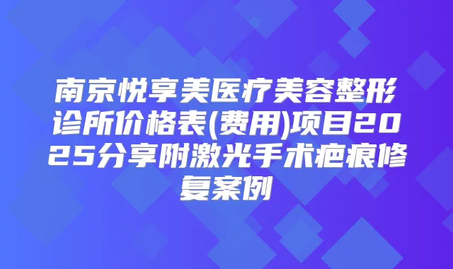 南京悦享美医疗美容整形诊所价格表(费用)项目2025分享附激光手术疤痕修复案例