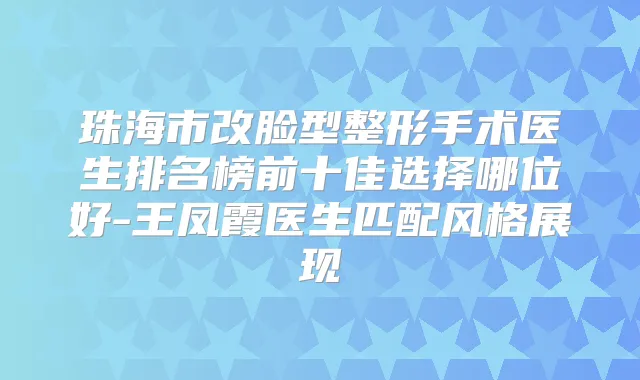 珠海市改脸型整形手术医生排名榜前十佳选择哪位好-王凤霞医生匹配风格展现