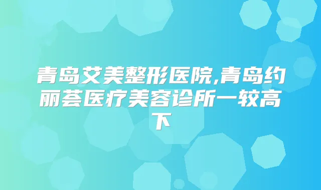 青岛艾美整形医院,青岛约丽荟医疗美容诊所一较高下
