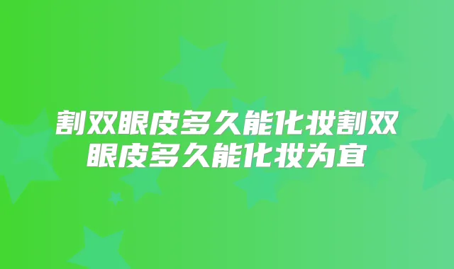 割双眼皮多久能化妆割双眼皮多久能化妆为宜