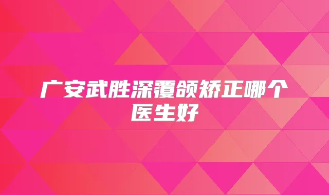 广安武胜深覆颌矫正哪个医生好