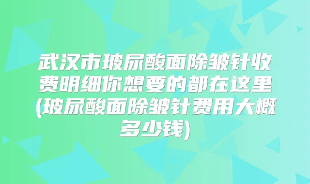 武汉市玻尿酸面除皱针收费明细你想要的都在这里(玻尿酸面除皱针费用大概多少钱)