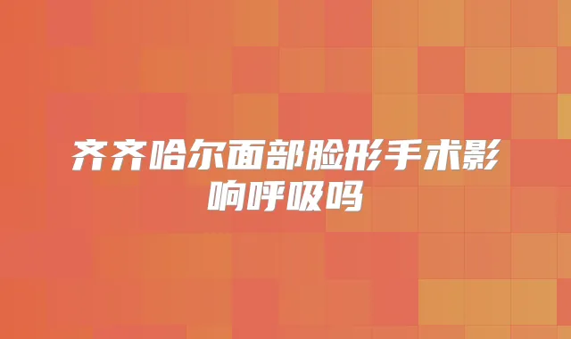 齐齐哈尔面部脸形手术影响呼吸吗