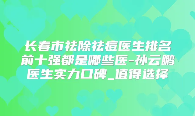 长春市祛除祛痘医生排名前十强都是哪些医-孙云鹏医生实力口碑_值得选择