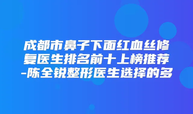 成都市鼻子下面红血丝修复医生排名前十上榜推荐-陈全锐整形医生选择的多