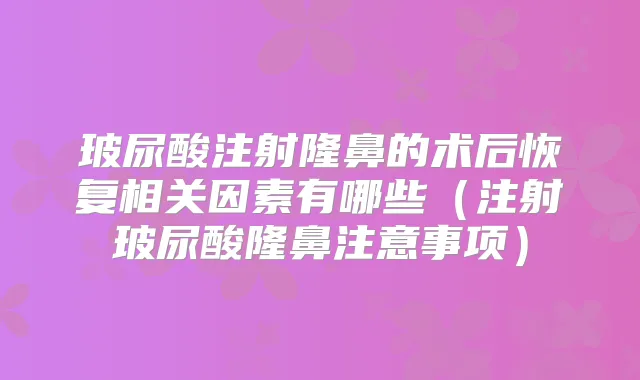 玻尿酸注射隆鼻的术后恢复相关因素有哪些（注射玻尿酸隆鼻注意事项）