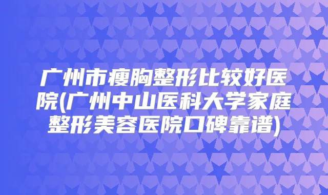 广州市瘦胸整形比较好医院(广州中山医科大学家庭整形美容医院口碑靠谱)