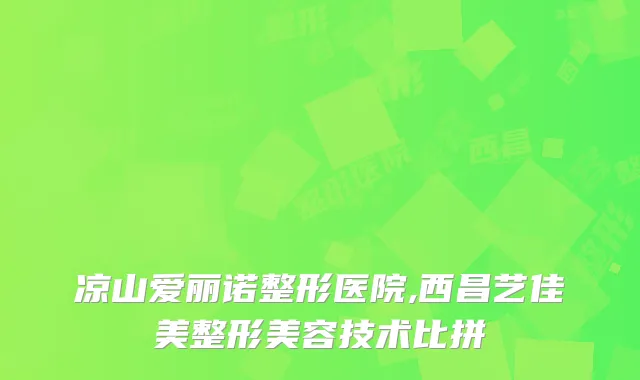 凉山爱丽诺整形医院,西昌艺佳美整形美容技术比拼