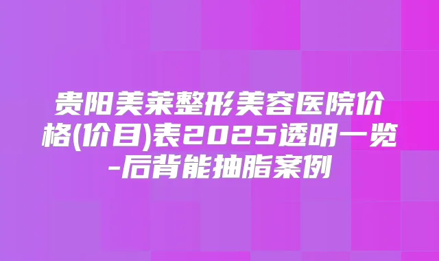 贵阳美莱整形美容医院价格(价目)表2025透明一览-后背能抽脂案例