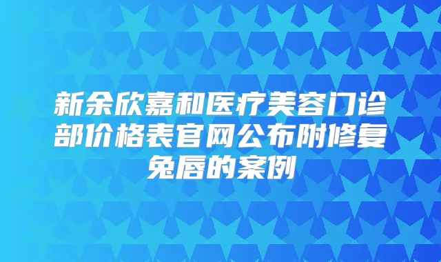 新余欣嘉和医疗美容门诊部价格表官网公布附修复兔唇的案例