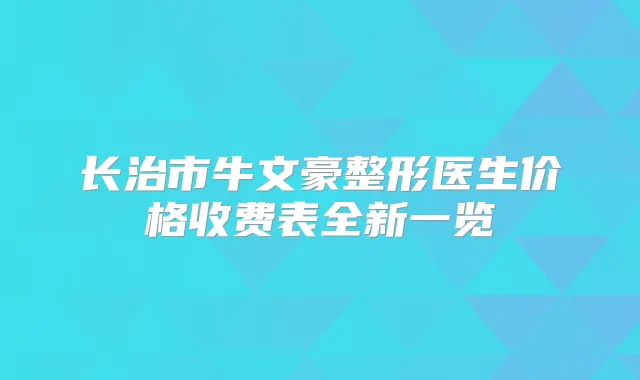 长治市牛文豪整形医生价格收费表全新一览