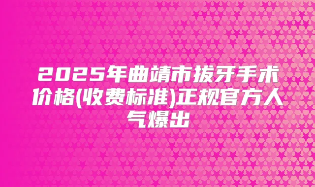 2025年曲靖市拔牙手术价格(收费标准)正规官方人气爆出