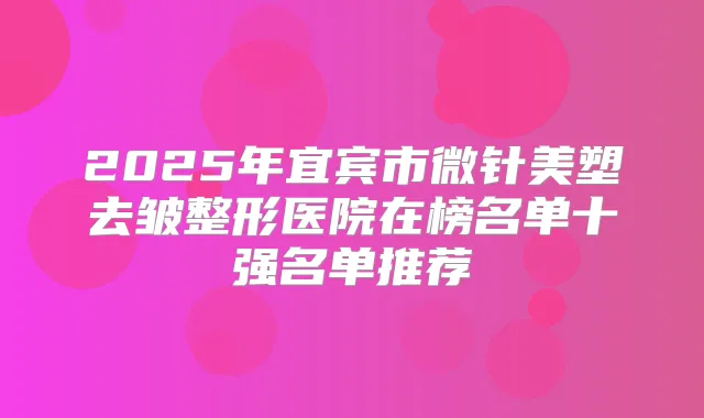 2025年宜宾市微针美塑去皱整形医院在榜名单十强名单推荐