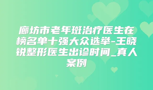 廊坊市老年斑医生在榜名单十强大众选举-王晓锐整形医生出诊时间_真人案例