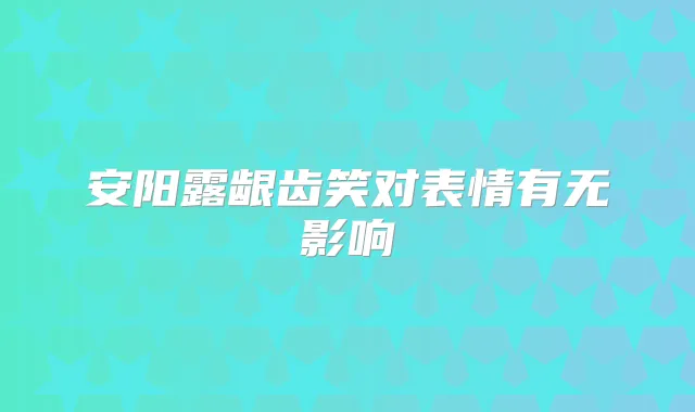 安阳露龈齿笑对表情有无影响