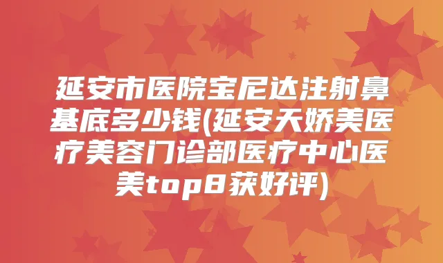 延安市医院宝尼达注射鼻基底多少钱(延安天娇美医疗美容门诊部医疗中心医美top8获好评)