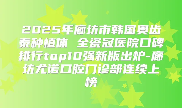 2025年廊坊市韩国奥齿泰种植体 全瓷冠医院口碑排行top10强新版出炉-廊坊尤诺口腔门诊部连续上榜