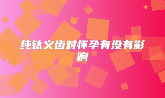 纯钛义齿对怀孕有没有影响