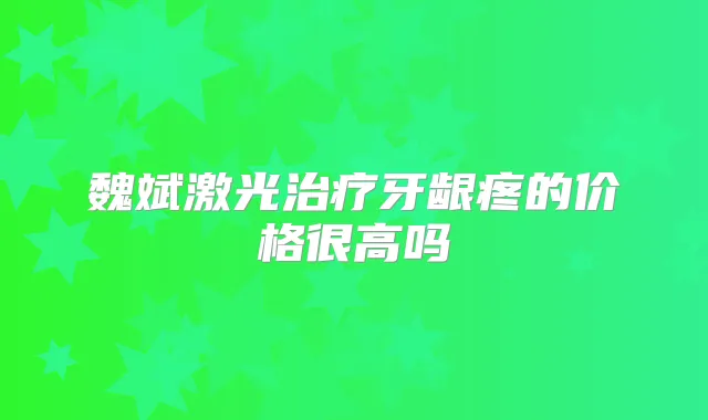 魏斌激光牙龈疼的价格很高吗