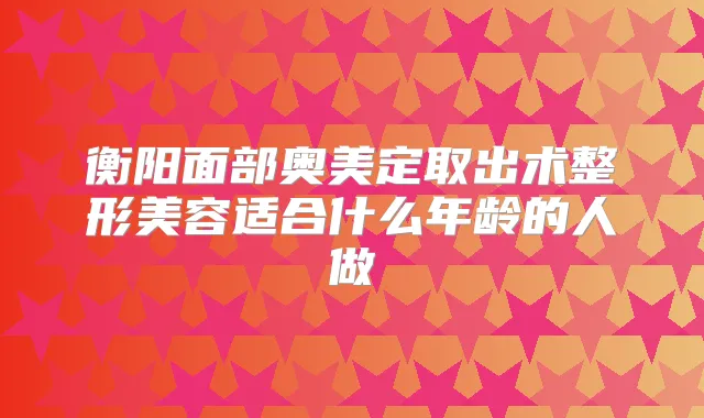 衡阳面部奥美定取出术整形美容适合什么年龄的人做