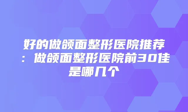 好的做颌面整形医院推荐：做颌面整形医院前30佳是哪几个