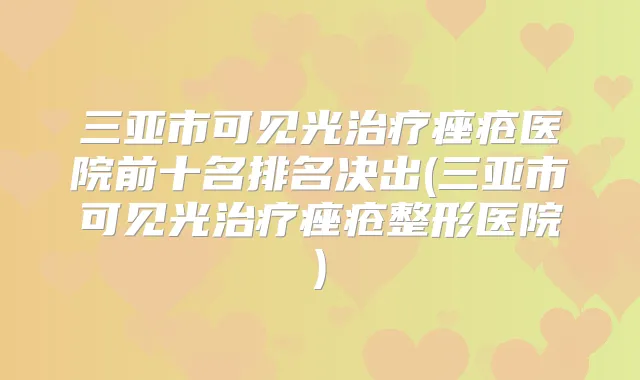 三亚市可见光痤疮医院前十名排名决出(三亚市可见光痤疮整形医院)