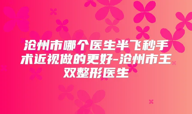 沧州市哪个医生半飞秒手术近视做的更好-沧州市王双整形医生