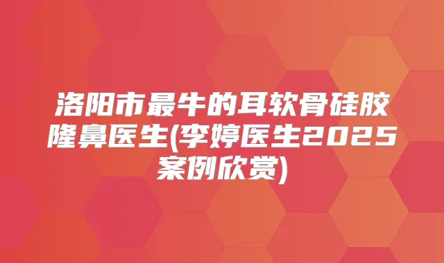 洛阳市牛的耳软骨硅胶隆鼻医生(李婷医生2025案例欣赏)