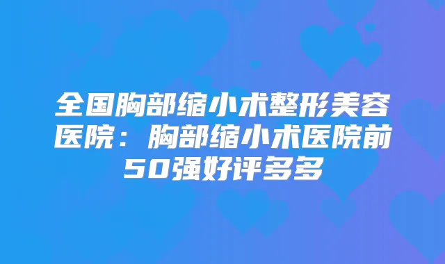 全国胸部缩小术整形美容医院:胸部缩小术医院前50强好评多多
